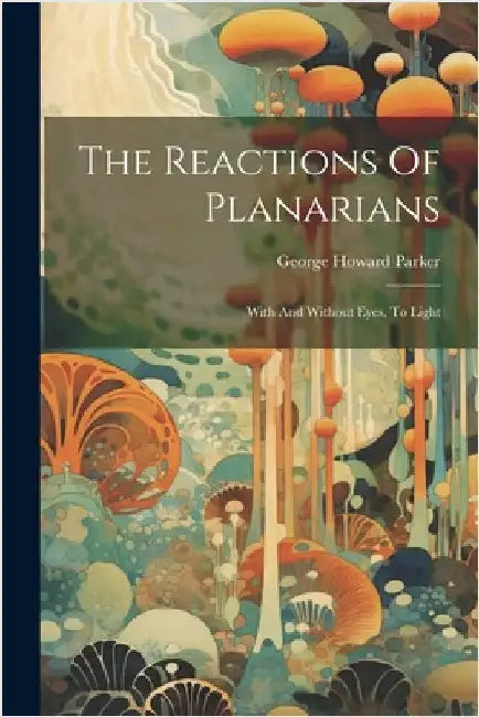 The Reactions Of Planarians: With And Without Eyes, To Light by Parker, George Howard