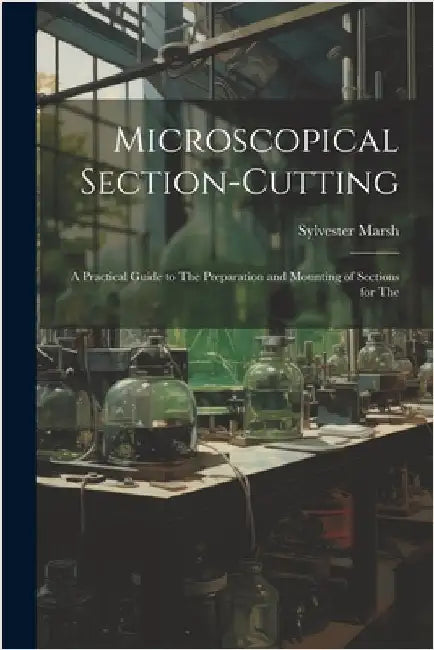 Microscopical Section-cutting: A Practical Guide to The Preparation and Mounting of Sections for The by Marsh, Sylvester