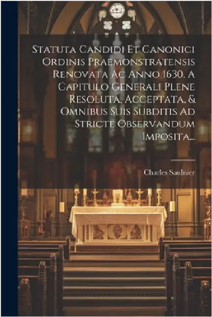 Statuta Candidi Et Canonici Ordinis Praemonstratensis Renovata Ac Anno 1630. A Capitulo Generali Plene Resoluta, Acceptata, & Omnibus Suis Subditis Ad by Saulnier, Charles