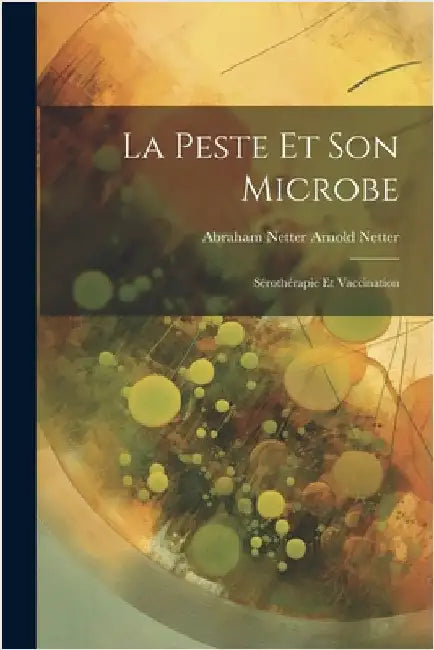 La Peste et Son Microbe: Sérothérapie et Vaccination by Netter, Abraham Netter Arnold