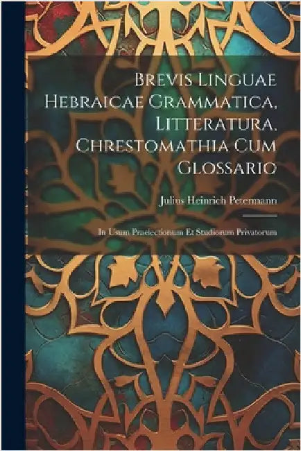 Brevis Linguae Hebraicae Grammatica, Litteratura, Chrestomathia Cum Glossario: In Usum Praelectionum Et Studiorum Privatorum by Petermann, Julius Heinrich