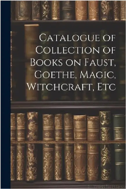 Catalogue of Collection of Books on Faust, Goethe, Magic, Witchcraft, Etc by Anonymous