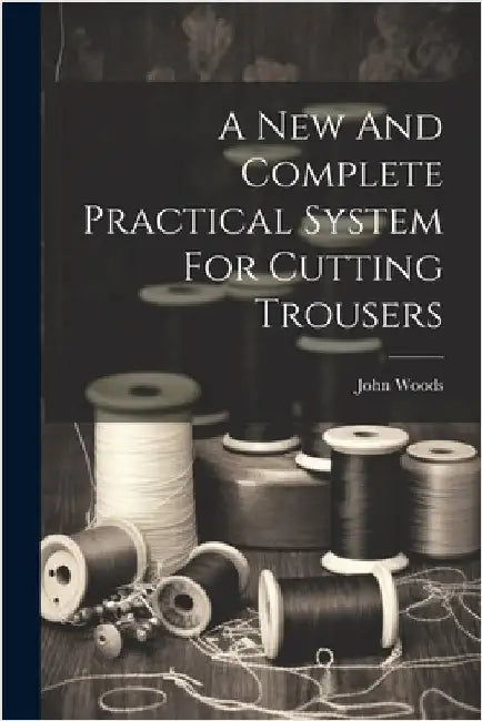 A New And Complete Practical System For Cutting Trousers by (Tailor )., John Woods