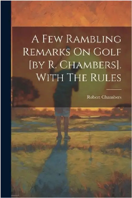 A Few Rambling Remarks On Golf [by R. Chambers]. With The Rules by Chambers, Robert