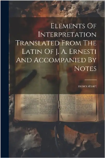 Elements Of Interpretation Translated From The Latin Of J. A. Ernesti And Accompanied By Notes by Stuart, Moses