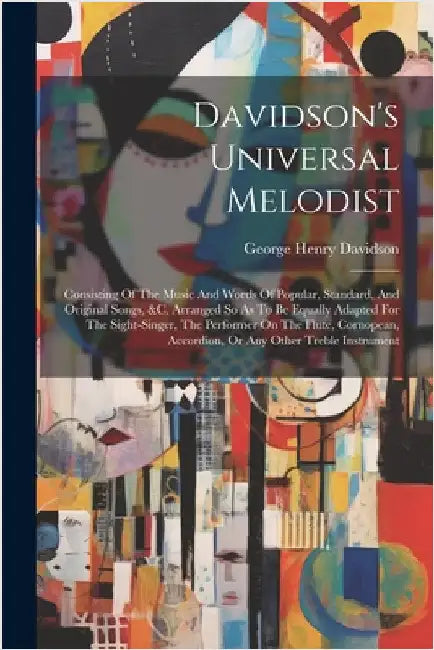 Davidson's Universal Melodist: Consisting Of The Music And Words Of Popular, Standard, And Original Songs, &c. Arranged So As To Be Equally Adapted F by Davidson, George Henry