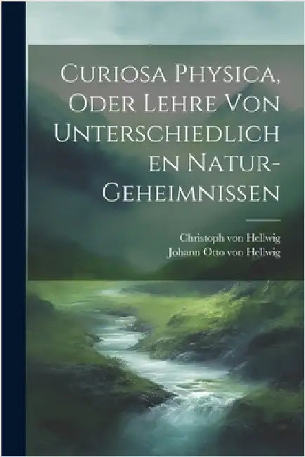 Curiosa Physica, Oder Lehre Von Unterschiedlichen Natur-geheimnissen by Johann Otto Von Hellwig