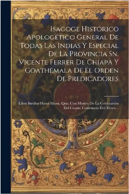 Isagoge Histórico Apologético General De Todas Las Indias Y Especial De La Provincia Sn. Vicente Ferrer De Chiapa Y Goathemala De El Orden De Predicad by Anonymous