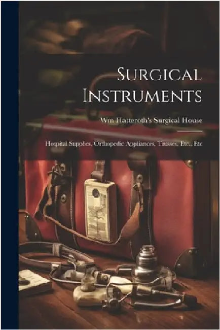 Surgical Instruments: Hospital Supplies, Orthopedic Appliances, Trusses, Etc., Etc by House, Wm Hatteroth's Surgical