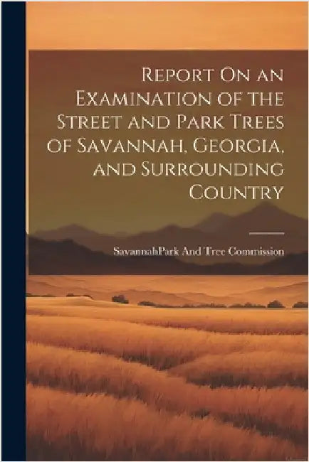 Report On an Examination of the Street and Park Trees of Savannah, Georgia, and Surrounding Country by Savannah (Ga ) Park and Tree Commiss