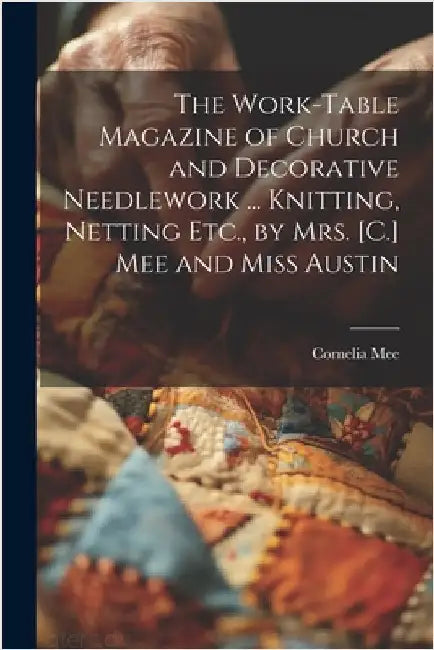 The Work-Table Magazine of Church and Decorative Needlework ... Knitting, Netting Etc., by Mrs. [C.] Mee and Miss Austin by Mee, Cornelia