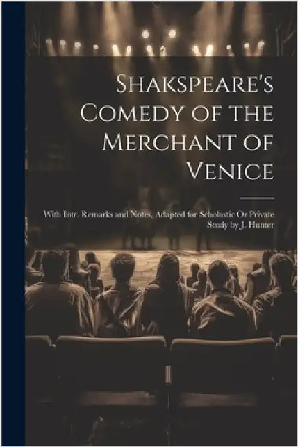 Shakspeare's Comedy of the Merchant of Venice: With Intr. Remarks and Notes, Adapted for Scholastic Or Private Study by J. Hunter by Anonymous