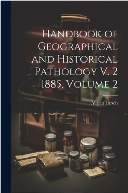Handbook of Geographical and Historical Pathology V. 2 1885, Volume 2 by Hirsch, August