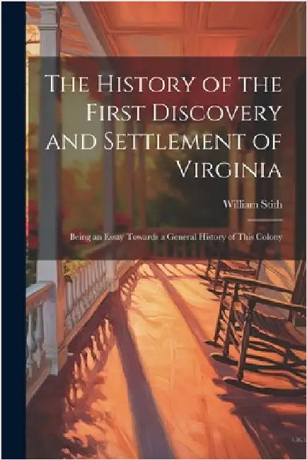 The History of the First Discovery and Settlement of Virginia: Being an Essay Towards a General History of This Colony by Stith, William