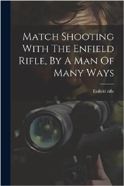 Match Shooting With The Enfield Rifle, By A Man Of Many Ways by Rifle, Enfield