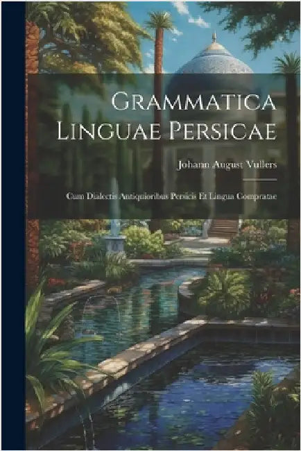Grammatica Linguae Persicae: Cum Dialectis Antiquioribus Persicis Et Lingua Compratae by Vullers, Johann August