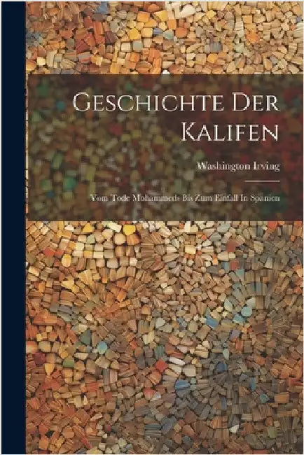 Geschichte Der Kalifen: Vom Tode Mohammeds Bis Zum Einfall In Spanien by Irving, Washington