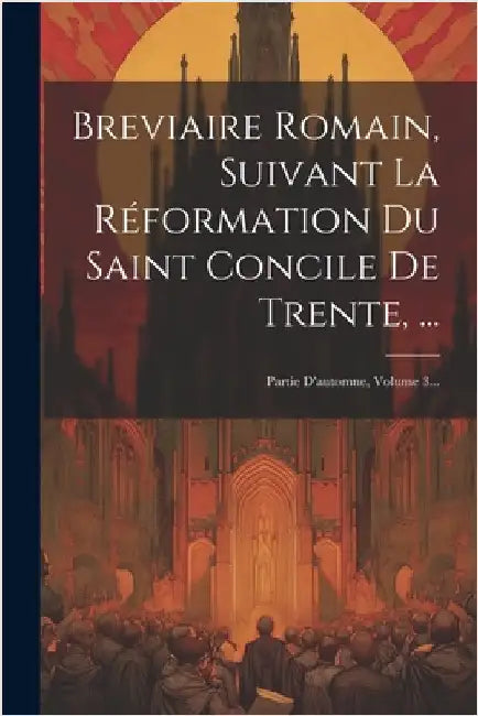 Breviaire Romain, Suivant La Réformation Du Saint Concile De Trente, ...: Partie D'automne, Volume 3... by Anonymous