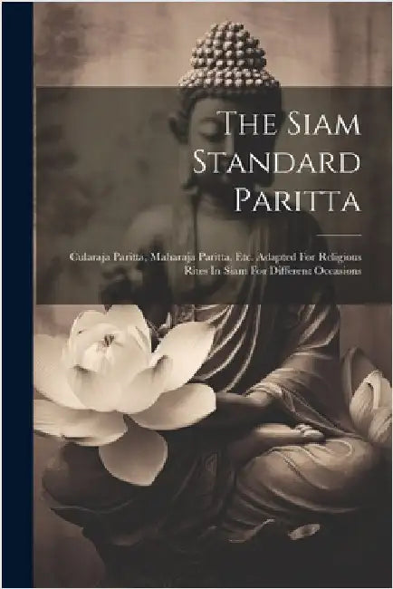 The Siam Standard Paritta: Cularaja Paritta, Maharaja Paritta, Etc. Adapted For Religious Rites In Siam For Different Occasions by Anonymous