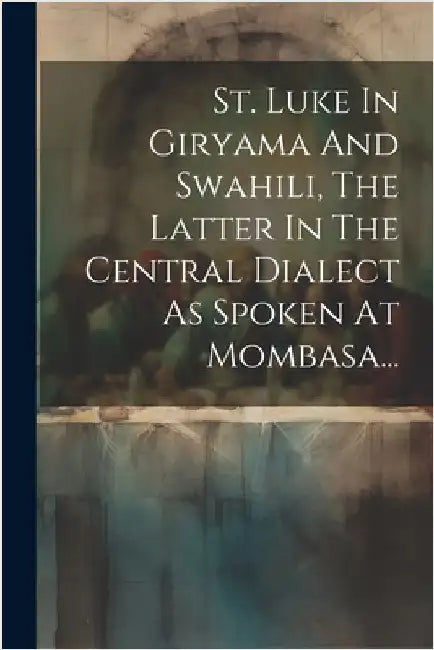 St. Luke In Giryama And Swahili, The Latter In The Central Dialect As Spoken At Mombasa... by Anonymous