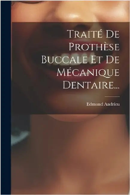 Traité De Prothèse Buccale Et De Mécanique Dentaire... by Andrieu, Edmond