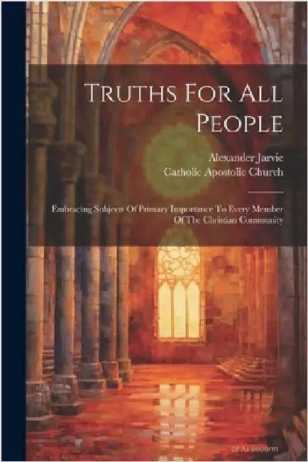 Truths For All People: Embracing Subjects Of Primary Importance To Every Member Of The Christian Community by Jarvie, Alexander