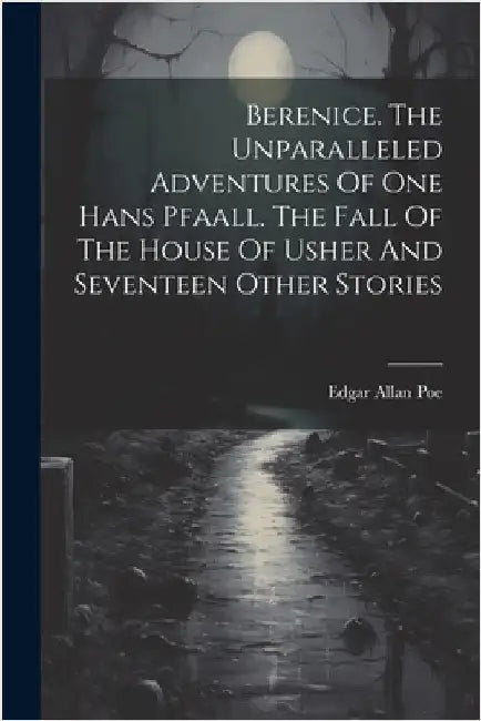 Berenice. The Unparalleled Adventures Of One Hans Pfaall. The Fall Of The House Of Usher And Seventeen Other Stories by Poe, Edgar Allan