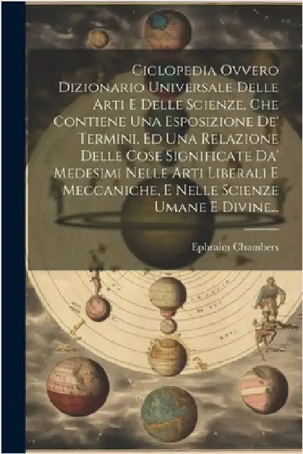 Ciclopedia Ovvero Dizionario Universale Delle Arti E Delle Scienze, Che Contiene Una Esposizione De' Termini, Ed Una Relazione Delle Cose Significate by Chambers, Ephraim