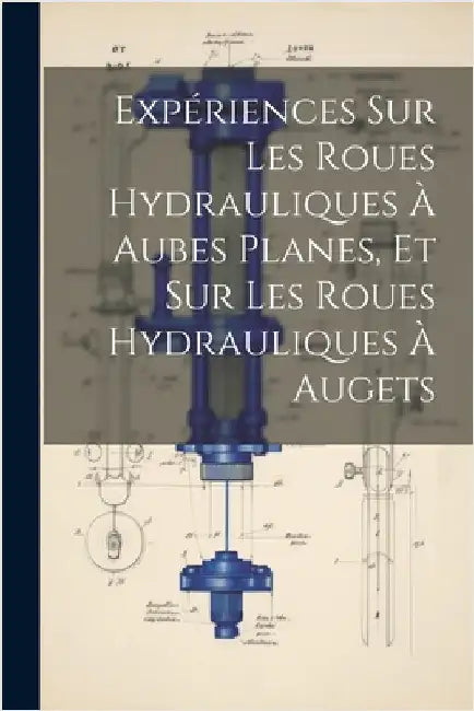 Expériences Sur Les Roues Hydrauliques À Aubes Planes, Et Sur Les Roues Hydrauliques À Augets by Anonymous