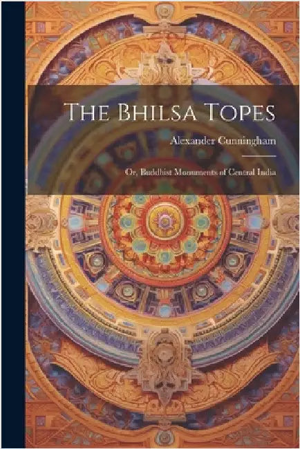 The Bhilsa Topes; or, Buddhist Monuments of Central India by Cunningham, Alexander