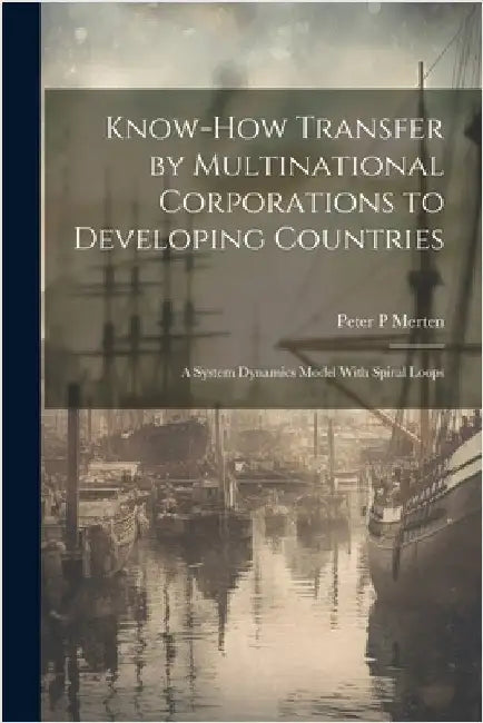 Know-how Transfer by Multinational Corporations to Developing Countries: A System Dynamics Model With Spiral Loops by Merten, Peter P.