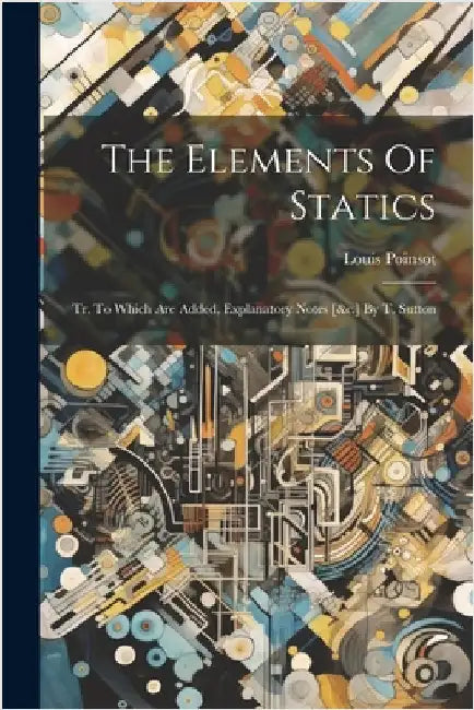 The Elements Of Statics: Tr. To Which Are Added, Explanatory Notes [&c.] By T. Sutton by Poinsot, Louis