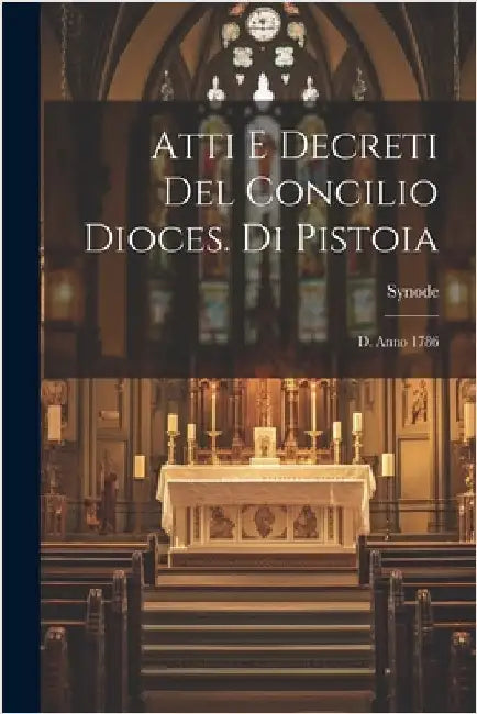 Atti E Decreti Del Concilio Dioces. Di Pistoia: D. Anno 1786 by Pistoia), Synode (1786