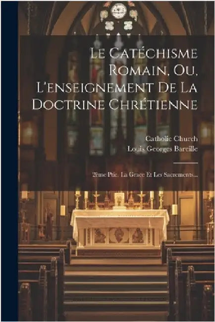 Le Catéchisme Romain, Ou, L'enseignement De La Doctrine Chrétienne: 2ème Ptie. La Grace Et Les Sacrements... by Bareille, Louis Georges