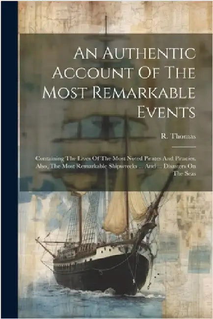 An Authentic Account Of The Most Remarkable Events: Containing The Lives Of The Most Noted Pirates And Piracies. Also, The Most Remarkable Shipwrecks by (A M. )., R. Thomas