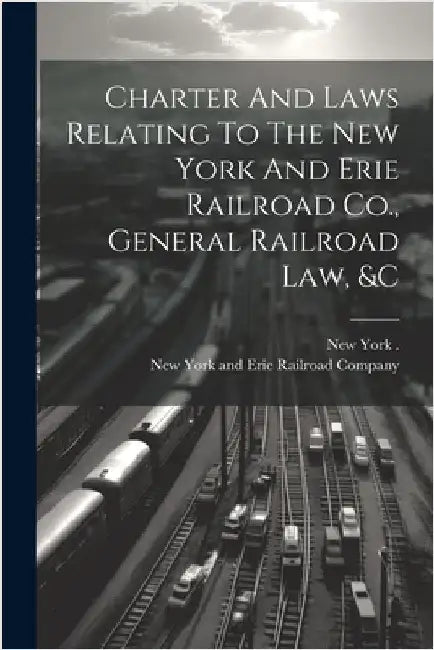 Charter And Laws Relating To The New York And Erie Railroad Co., General Railroad Law, &c by New York and Erie Railroad Company