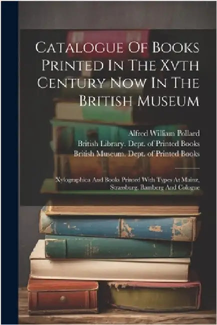 Catalogue Of Books Printed In The Xvth Century Now In The British Museum: Xylographica And Books Printed With Types At Mainz, Strassburg, Bamberg And by British Museum Dept of Printed Books