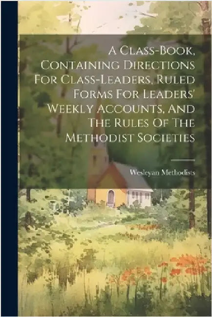 A Class-book, Containing Directions For Class-leaders, Ruled Forms For Leaders' Weekly Accounts, And The Rules Of The Methodist Societies by Methodists, Wesleyan