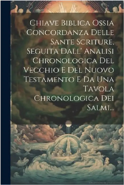 Chiave Biblica Ossia Concordanza Delle Sante Scriture, Seguita Dall' Analisi Chronologica Del Vecchio E Del Nuovo Testamento E Da Una Tavola Chronolog by Anonymous