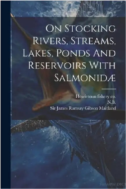 On Stocking Rivers, Streams, Lakes, Ponds And Reservoirs With Salmonidæ by Sir James Ramsay Gibson Maitland (Bar
