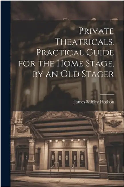 Private Theatricals, Practical Guide for the Home Stage, by an Old Stager by Hodson, James Shirley