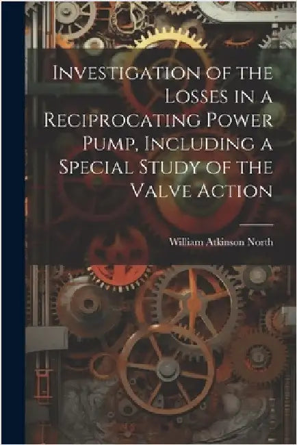 Investigation of the Losses in a Reciprocating Power Pump, Including a Special Study of the Valve Action by North, William Atkinson