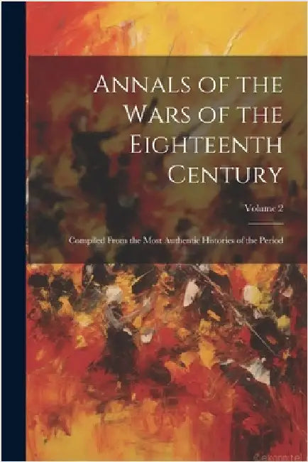 Annals of the Wars of the Eighteenth Century: Compiled From the Most Authentic Histories of the Period; Volume 2 by Anonymous