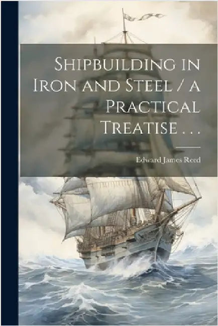 Shipbuilding in Iron and Steel / a Practical Treatise . . . by Reed, Edward James 1830-1906