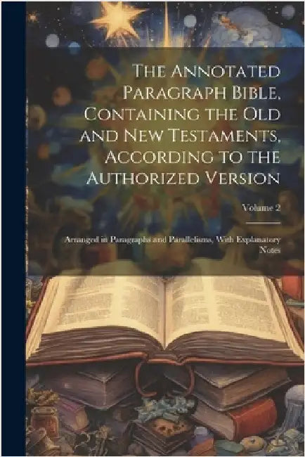 The Annotated Paragraph Bible, Containing the Old and New Testaments, According to the Authorized Version: Arranged in Paragraphs and Parallelisms, Wi by Anonymous