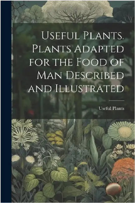 Useful Plants. Plants Adapted for the Food of Man Described and Illustrated by Plants, Useful