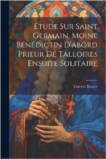 Étude Sur Saint Germain, Moine Bénédictin D'abord Prieur De Talloires Ensuite Solitaire by Brasier, Vincent