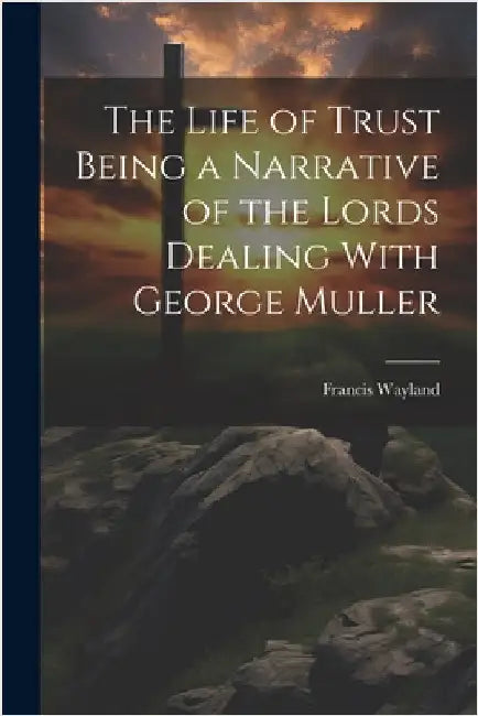 The Life of Trust Being a Narrative of the Lords Dealing With George Muller by Wayland, Francis