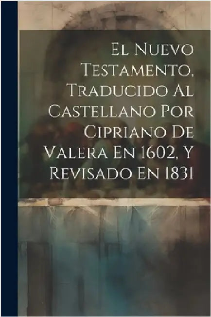 El Nuevo Testamento, Traducido Al Castellano Por Cipriano De Valera En 1602, Y Revisado En 1831 by Anonymous