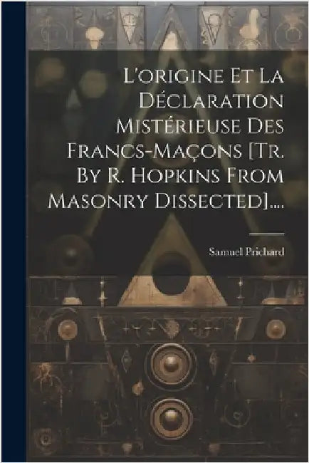L'origine Et La Déclaration Mistérieuse Des Francs-maçons [tr. By R. Hopkins From Masonry Dissected].... by Prichard, Samuel